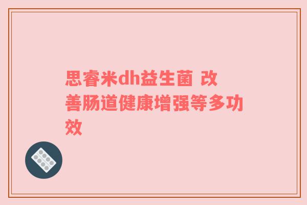 思睿米dh益生菌 改善肠道健康增强等多功效