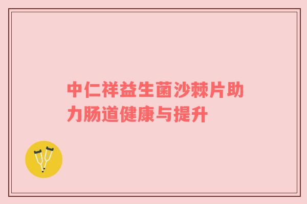 中仁祥益生菌沙棘片助力肠道健康与提升