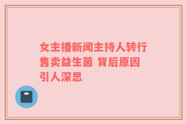 女主播新闻主持人转行售卖益生菌 背后原因引人深思