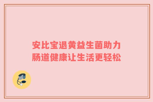 安比宝退黄益生菌助力肠道健康让生活更轻松