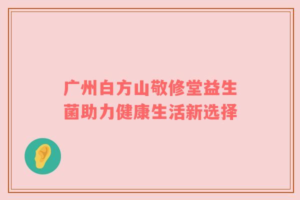 广州白方山敬修堂益生菌助力健康生活新选择