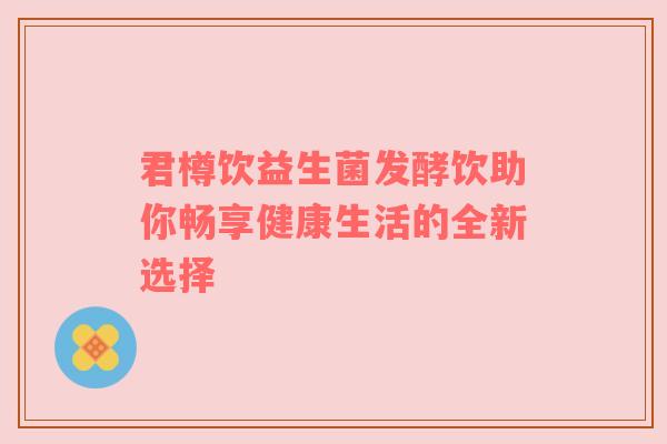 君樽饮益生菌发酵饮助你畅享健康生活的全新选择