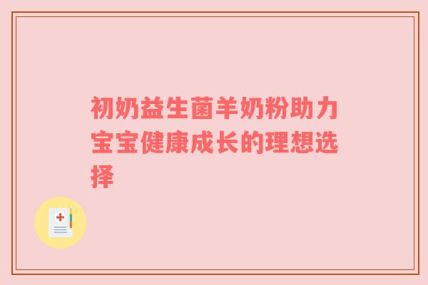 初奶益生菌羊奶粉助力宝宝健康成长的理想选择