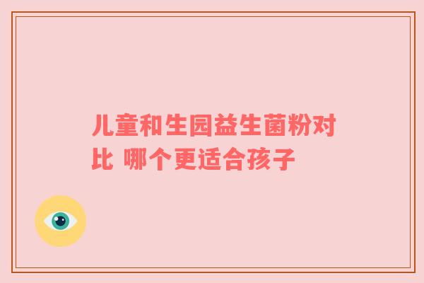 儿童和生园益生菌粉对比 哪个更适合孩子
