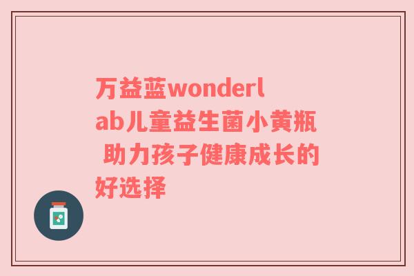 万益蓝wonderlab儿童益生菌小黄瓶 助力孩子健康成长的好选择