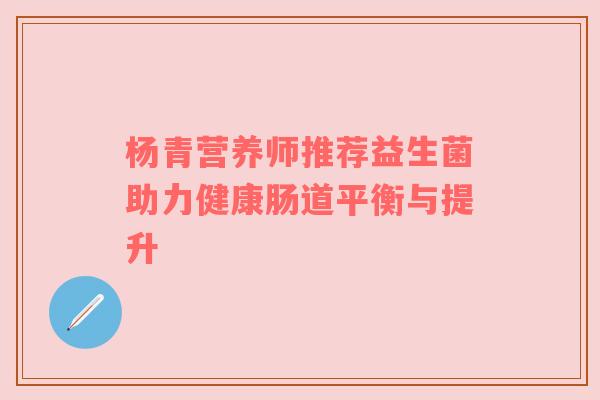 杨青营养师推荐益生菌助力健康肠道平衡与提升