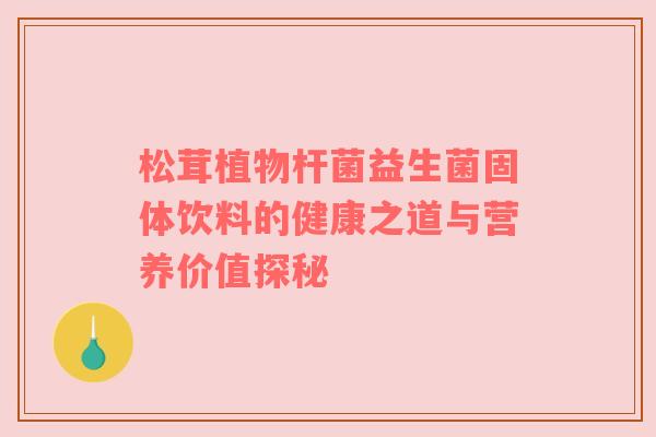 松茸植物杆菌益生菌固体饮料的健康之道与营养价值探秘