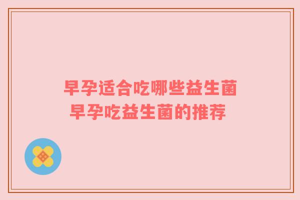 早孕适合吃哪些益生菌 早孕吃益生菌的推荐