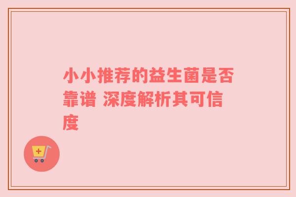 小小推荐的益生菌是否靠谱 深度解析其可信度