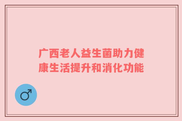 广西老人益生菌助力健康生活提升和消化功能