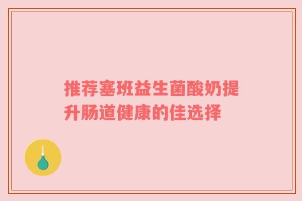 推荐塞班益生菌酸奶提升肠道健康的佳选择