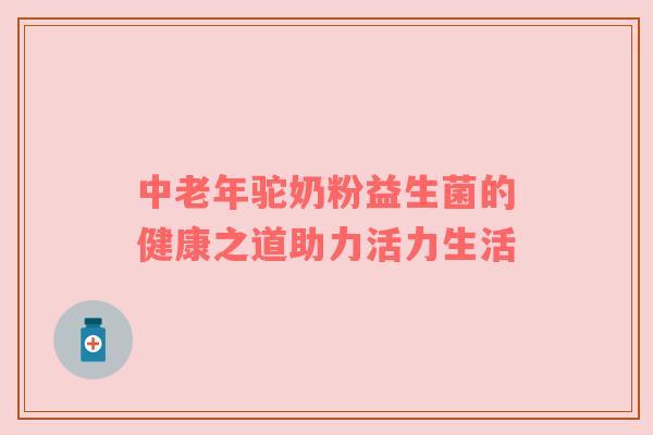 中老年驼奶粉益生菌的健康之道助力活力生活
