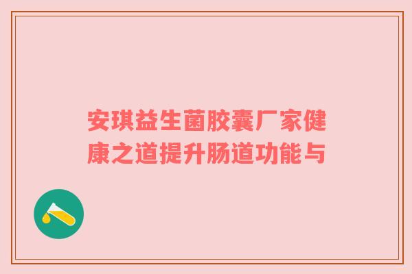 安琪益生菌胶囊厂家健康之道提升肠道功能与