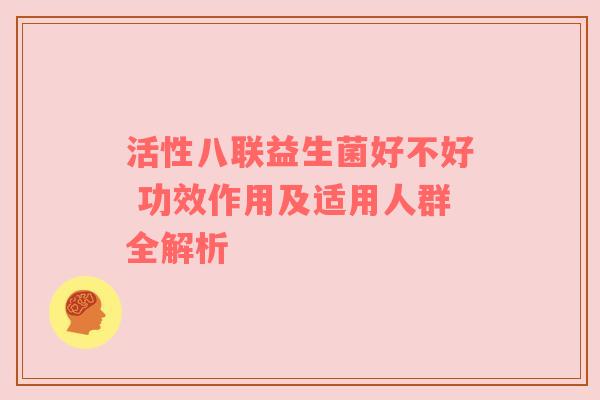活性八联益生菌好不好 功效作用及适用人群全解析