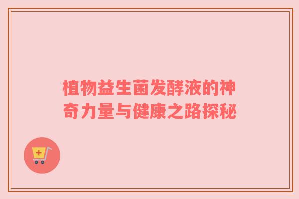 植物益生菌发酵液的神奇力量与健康之路探秘