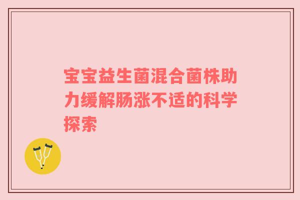 宝宝益生菌混合菌株助力缓解肠涨不适的科学探索