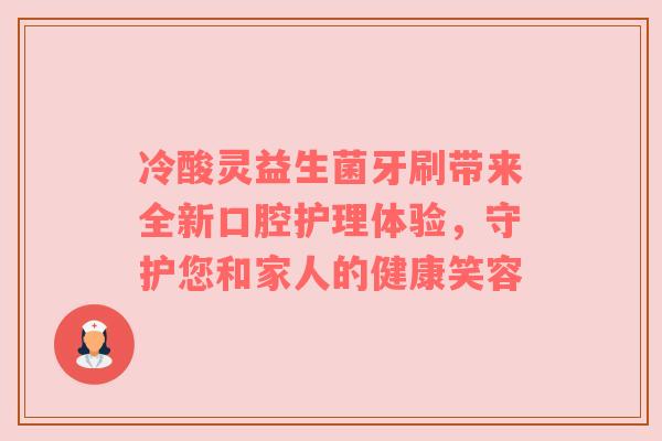 冷酸灵益生菌牙刷带来全新口腔护理体验，守护您和家人的健康笑容