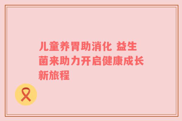 儿童养胃助消化 益生菌来助力开启健康成长新旅程