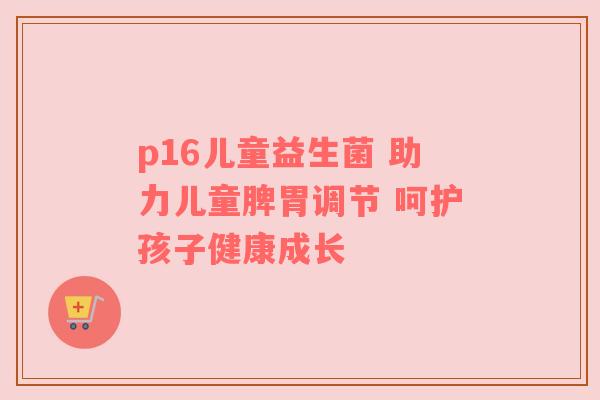 p16儿童益生菌 助力儿童脾胃调节 呵护孩子健康成长