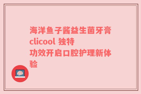 海洋鱼子酱益生菌牙膏clicool 独特功效开启口腔护理新体验