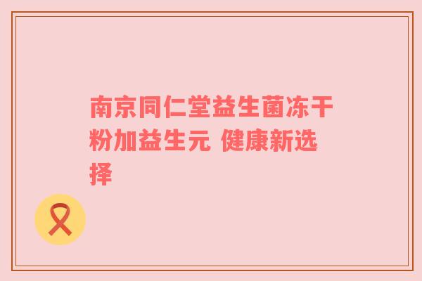 南京同仁堂益生菌冻干粉加益生元 健康新选择