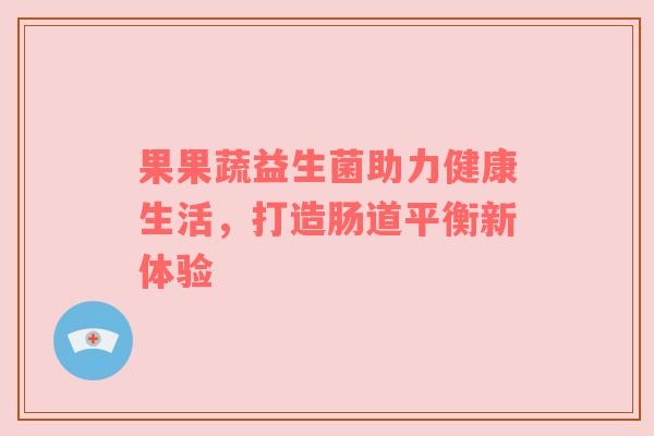 果果蔬益生菌助力健康生活，打造肠道平衡新体验