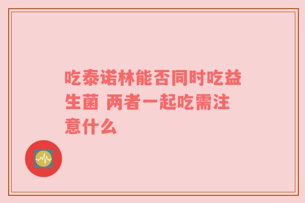 吃泰诺林能否同时吃益生菌 两者一起吃需注意什么