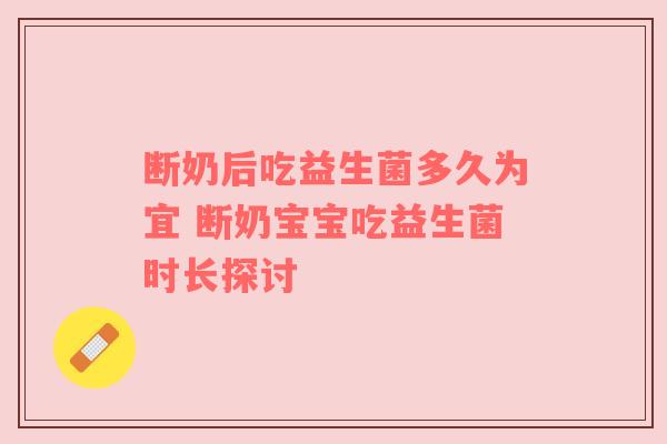 断奶后吃益生菌多久为宜 断奶宝宝吃益生菌时长探讨