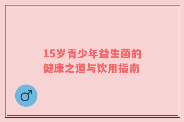 15岁青少年益生菌的健康之道与饮用指南