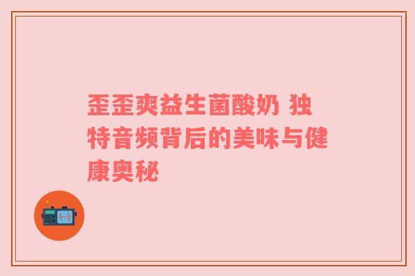 歪歪爽益生菌酸奶 独特音频背后的美味与健康奥秘