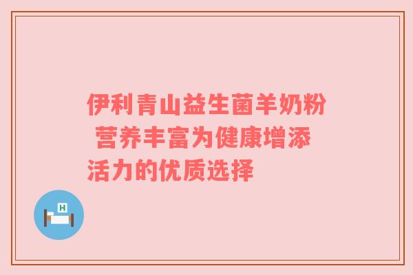 伊利青山益生菌羊奶粉 营养丰富为健康增添活力的优质选择