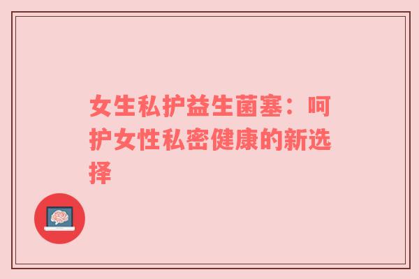 女生私护益生菌塞：呵护女性私密健康的新选择