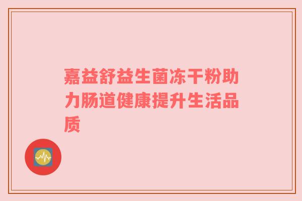 嘉益舒益生菌冻干粉助力肠道健康提升生活品质