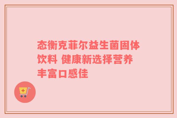 态衡克菲尔益生菌固体饮料 健康新选择营养丰富口感佳
