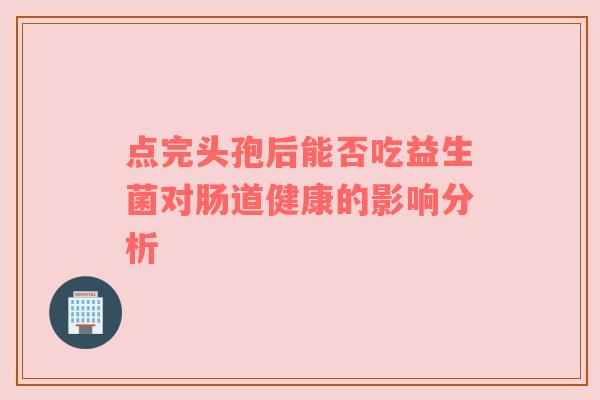 点完头孢后能否吃益生菌对肠道健康的影响分析