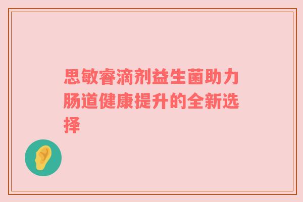 思敏睿滴剂益生菌助力肠道健康提升的全新选择