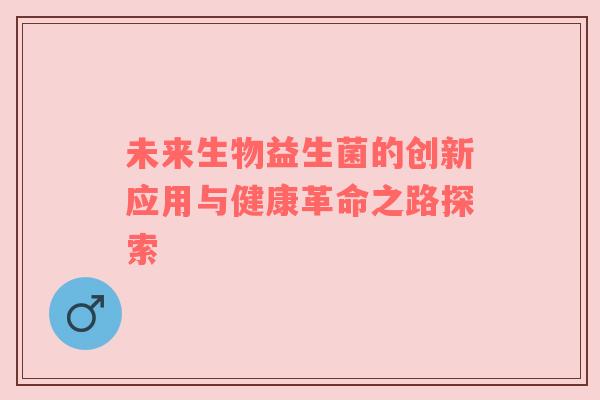 未来生物益生菌的创新应用与健康革命之路探索