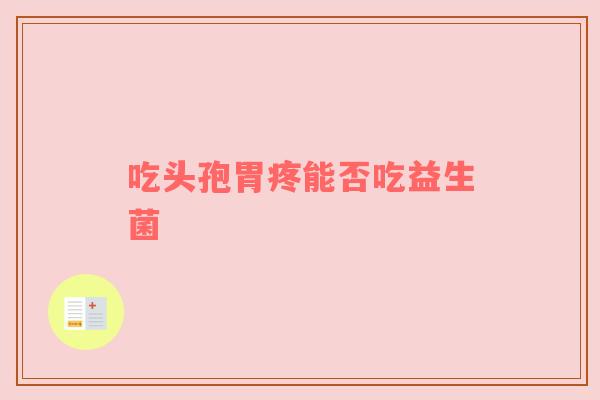 吃头孢胃疼能否吃益生菌