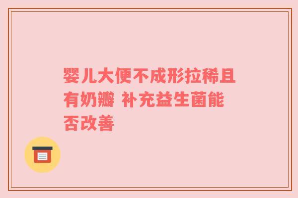 婴儿大便不成形拉稀且有奶瓣 补充益生菌能否改善