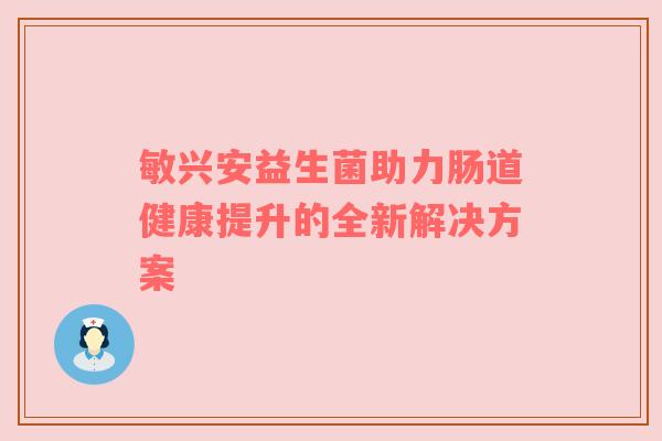 敏兴安益生菌助力肠道健康提升的全新解决方案