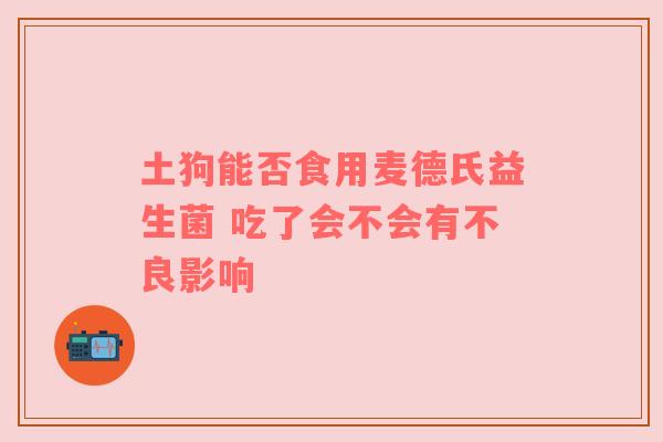 土狗能否食用麦德氏益生菌 吃了会不会有不良影响