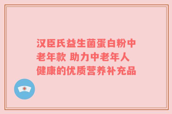汉臣氏益生菌蛋白粉中老年款 助力中老年人健康的优质营养补充品