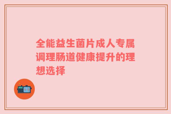 全能益生菌片成人专属调理肠道健康提升的理想选择