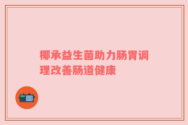 椰承益生菌助力肠胃调理改善肠道健康