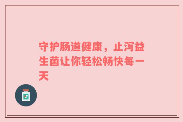 守护肠道健康，止泻益生菌让你轻松畅快每一天