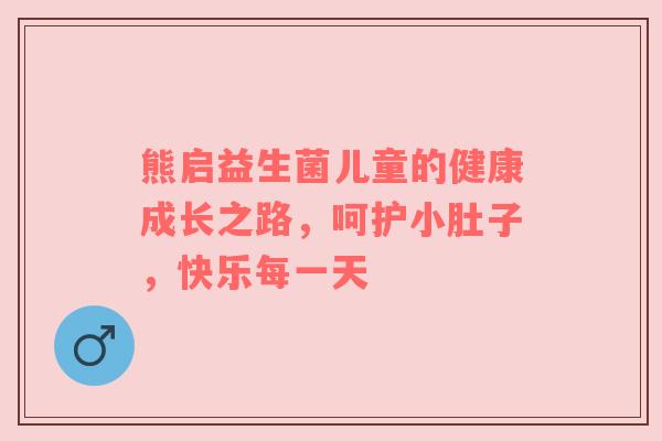 熊启益生菌儿童的健康成长之路，呵护小肚子，快乐每一天