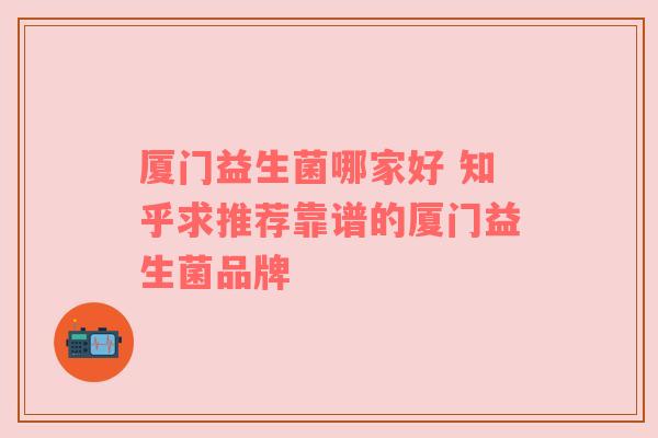 厦门益生菌哪家好 知乎求推荐靠谱的厦门益生菌品牌