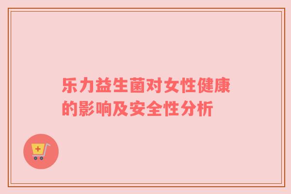 乐力益生菌对女性健康的影响及安全性分析