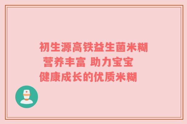 初生源高铁益生菌米糊 营养丰富 助力宝宝健康成长的优质米糊