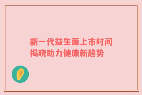 新一代益生菌上市时间揭晓助力健康新趋势